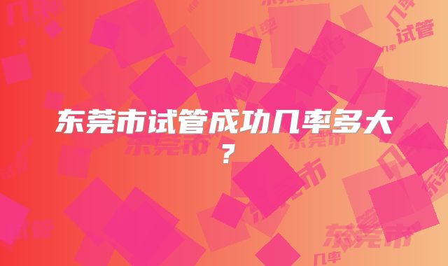 东莞市试管成功几率多大？