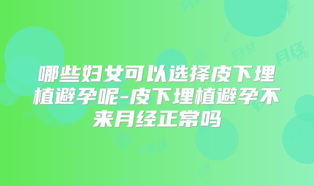 哪些妇女可以选择皮下埋植避孕呢-皮下埋植避孕不来月经正常吗