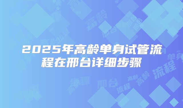 2025年高龄单身试管流程在邢台详细步骤