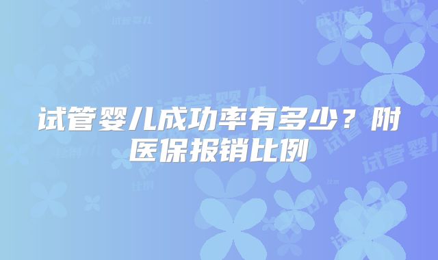 试管婴儿成功率有多少？附医保报销比例