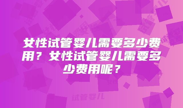 女性试管婴儿需要多少费用？女性试管婴儿需要多少费用呢？