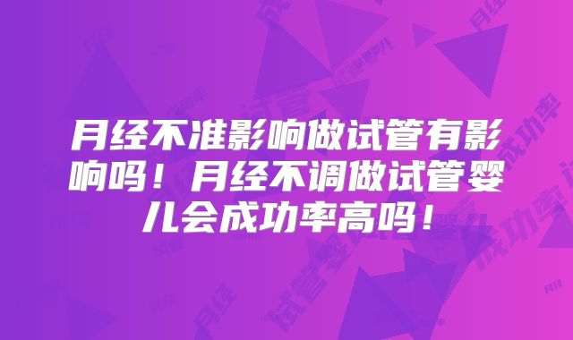 月经不准影响做试管有影响吗！月经不调做试管婴儿会成功率高吗！