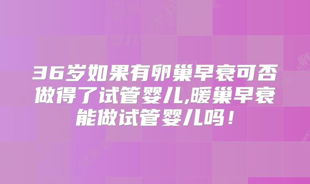 36岁如果有卵巢早衰可否做得了试管婴儿,暖巢早衰能做试管婴儿吗!