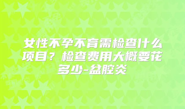 女性不孕不育需检查什么项目？检查费用大概要花多少-盆腔炎