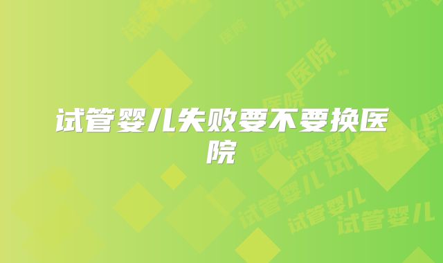 试管婴儿失败要不要换医院