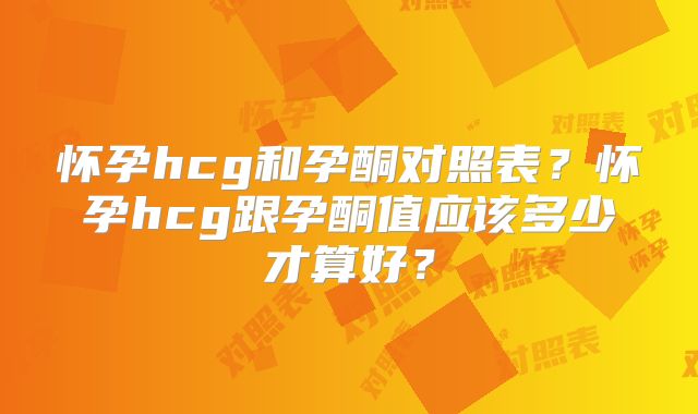 怀孕hcg和孕酮对照表？怀孕hcg跟孕酮值应该多少才算好？