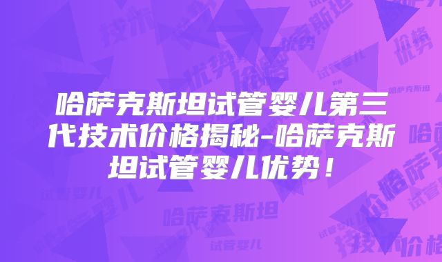 哈萨克斯坦试管婴儿第三代技术价格揭秘-哈萨克斯坦试管婴儿优势！