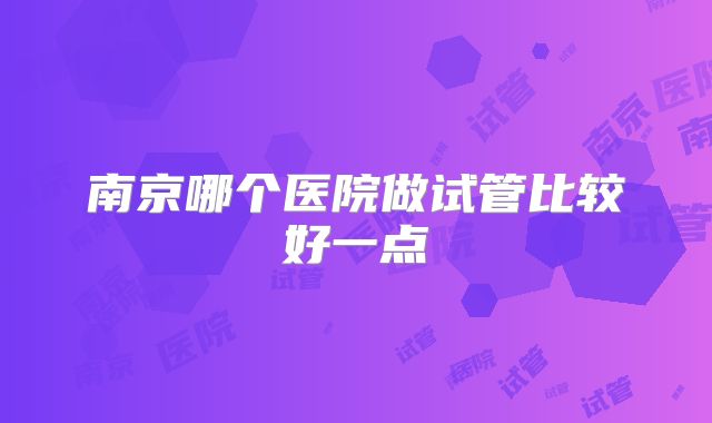 南京哪个医院做试管比较好一点