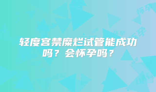 轻度宫禁糜烂试管能成功吗？会怀孕吗？