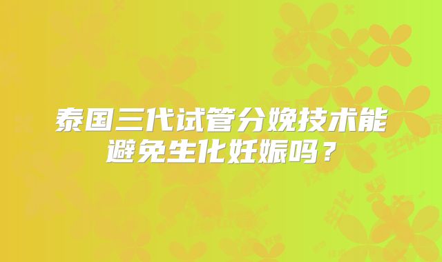 泰国三代试管分娩技术能避免生化妊娠吗？
