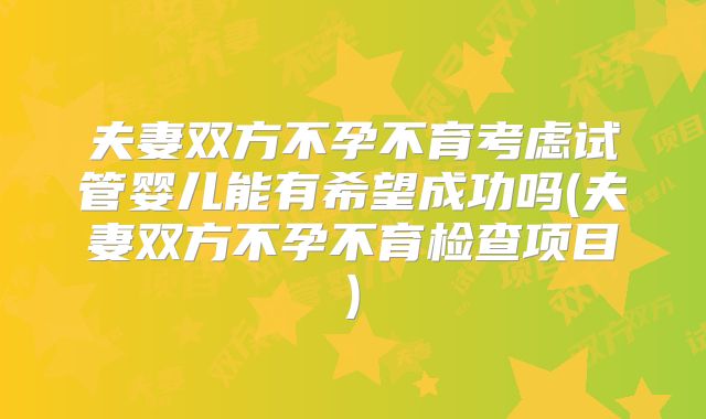 夫妻双方不孕不育考虑试管婴儿能有希望成功吗(夫妻双方不孕不育检查项目)