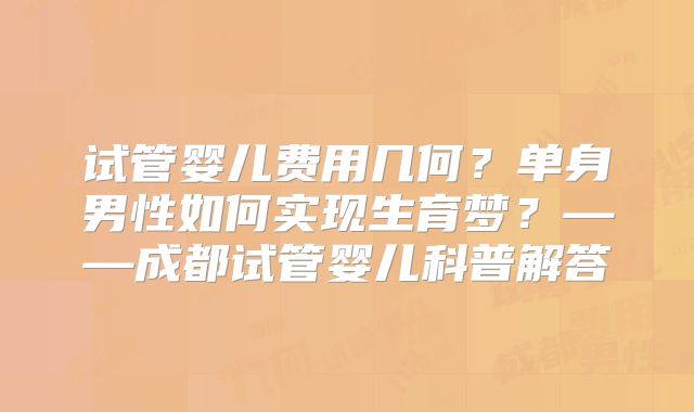 试管婴儿费用几何？单身男性如何实现生育梦？——成都试管婴儿科普解答