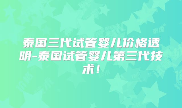 泰国三代试管婴儿价格透明-泰国试管婴儿第三代技术！