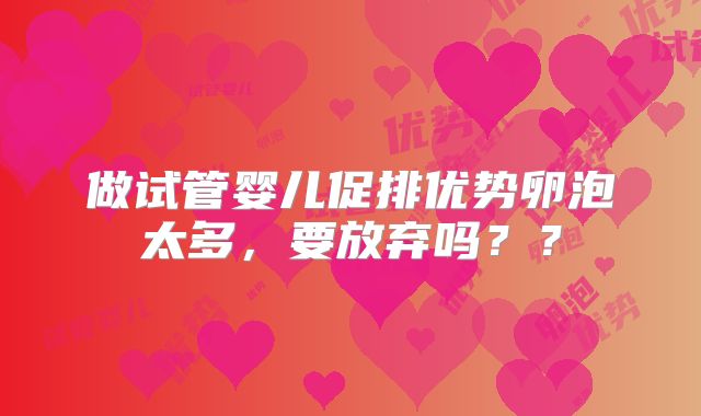 做试管婴儿促排优势卵泡太多，要放弃吗？？