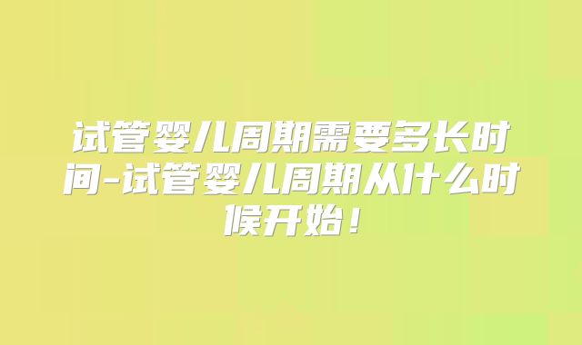 试管婴儿周期需要多长时间-试管婴儿周期从什么时候开始！