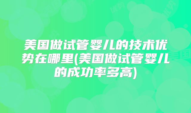 美国做试管婴儿的技术优势在哪里(美国做试管婴儿的成功率多高)