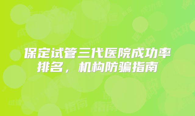 保定试管三代医院成功率排名,机构防骗指南