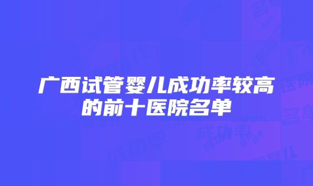 广西试管婴儿成功率较高的前十医院名单