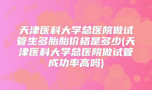 天津医科大学总医院做试管生多胎胎价格是多少(天津医科大学总医院做试管成功率高吗)