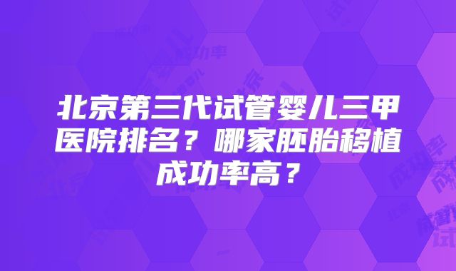 北京第三代试管婴儿三甲医院排名？哪家胚胎移植成功率高？