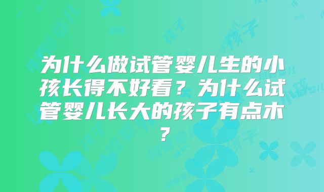 为什么做试管婴儿生的小孩长得不好看？为什么试管婴儿长大的孩子有点木？