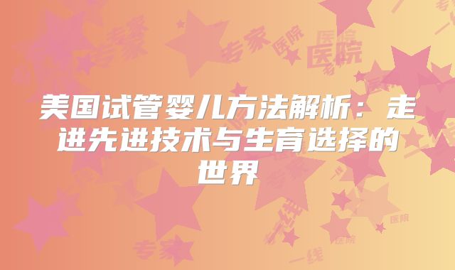 美国试管婴儿方法解析:走进先进技术与生育选择的世界