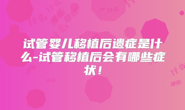 试管婴儿移植后遗症是什么-试管移植后会有哪些症状！
