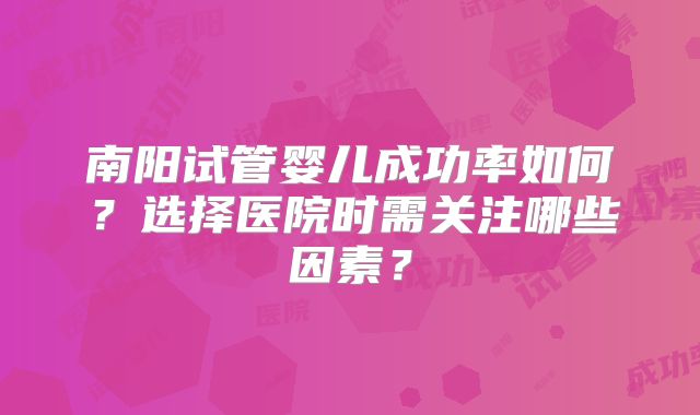 南阳试管婴儿成功率如何？选择医院时需关注哪些因素？