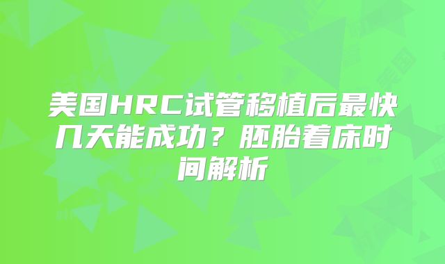美国HRC试管移植后最快几天能成功?胚胎着床时间解析
