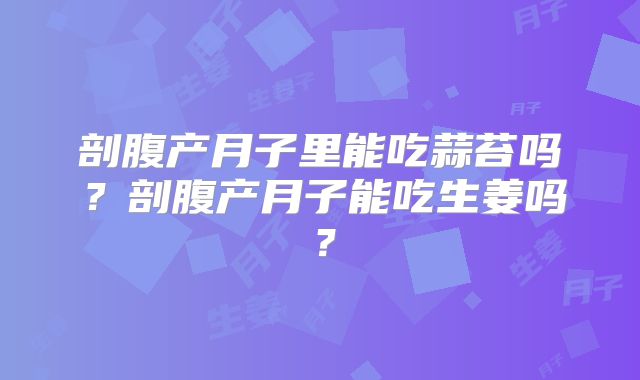 剖腹产月子里能吃蒜苔吗?剖腹产月子能吃生姜吗?