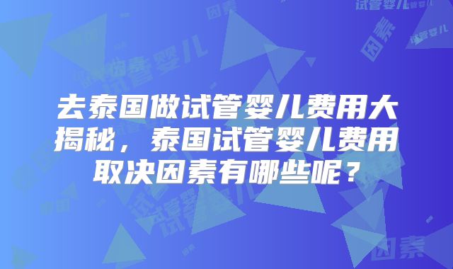 去泰国做试管婴儿费用大揭秘，泰国试管婴儿费用取决因素有哪些呢？