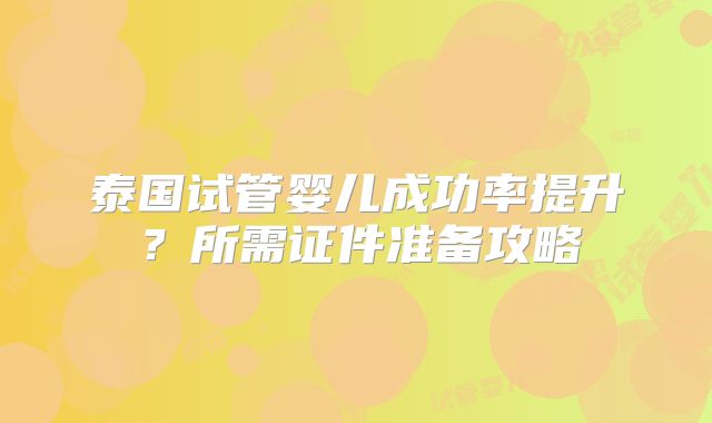 泰国试管婴儿成功率提升？所需证件准备攻略