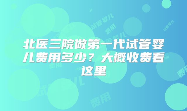北医三院做第一代试管婴儿费用多少？大概收费看这里