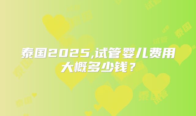 泰国2025,试管婴儿费用大概多少钱？