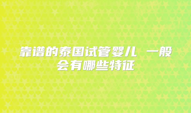 靠谱的泰国试管婴儿 一般会有哪些特征