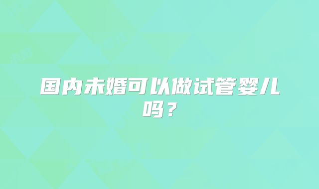 国内未婚可以做试管婴儿吗？