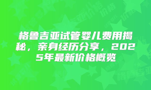 格鲁吉亚试管婴儿费用揭秘，亲身经历分享，2025年最新价格概览