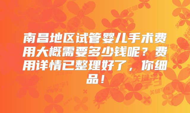 南昌地区试管婴儿手术费用大概需要多少钱呢?费用详情已整理好了,你细品!