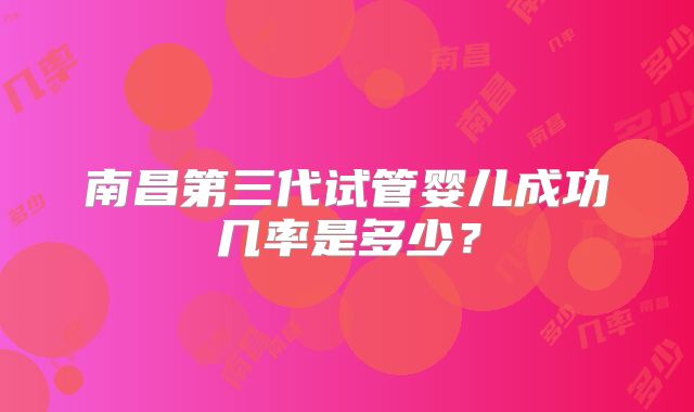 南昌第三代试管婴儿成功几率是多少?