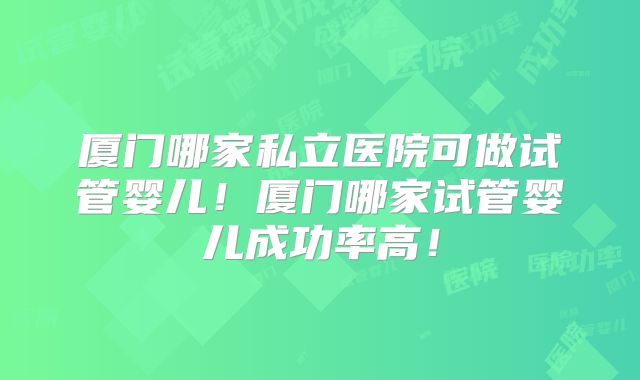 厦门哪家私立医院可做试管婴儿！厦门哪家试管婴儿成功率高！