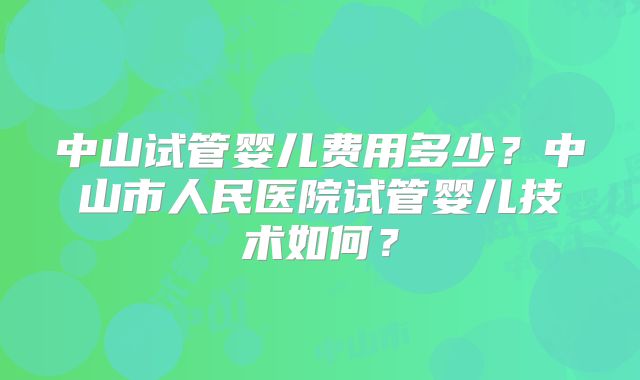 中山试管婴儿费用多少？中山市人民医院试管婴儿技术如何？