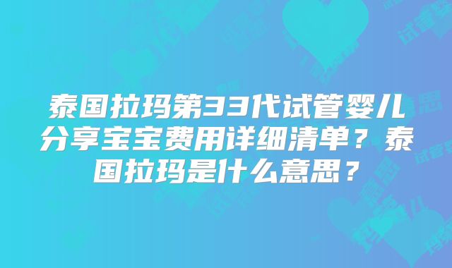 泰国拉玛第33代试管婴儿分享宝宝费用详细清单？泰国拉玛是什么意思？