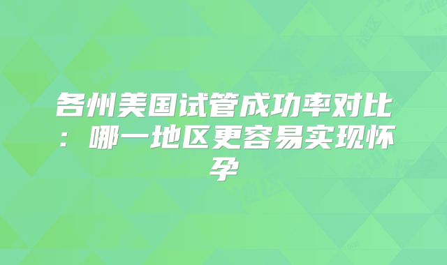 各州美国试管成功率对比:哪一地区更容易实现怀孕