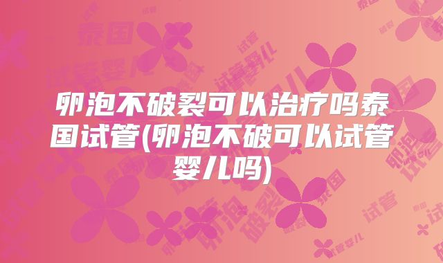 卵泡不破裂可以治疗吗泰国试管(卵泡不破可以试管婴儿吗)