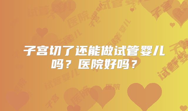 子宫切了还能做试管婴儿吗？医院好吗？