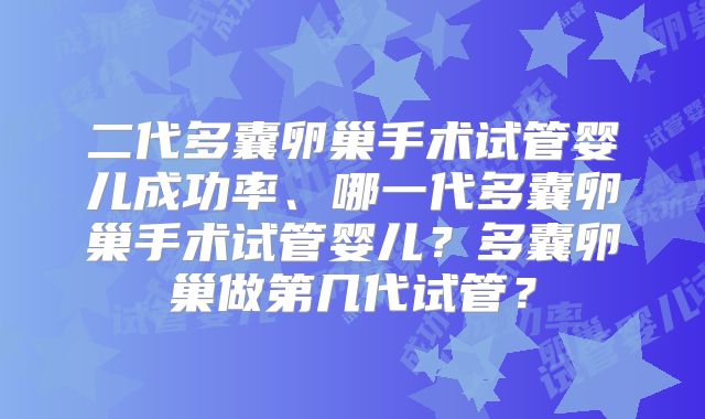 二代多囊卵巢手术试管婴儿成功率、哪一代多囊卵巢手术试管婴儿？多囊卵巢做第几代试管？