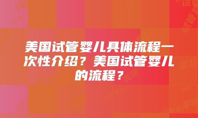 美国试管婴儿具体流程一次性介绍？美国试管婴儿的流程？