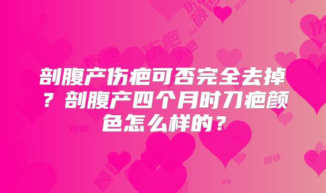 剖腹产伤疤可否完全去掉？剖腹产四个月时刀疤颜色怎么样的？