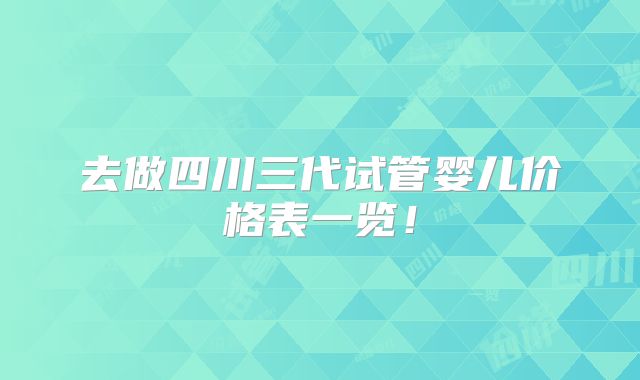 去做四川三代试管婴儿价格表一览！