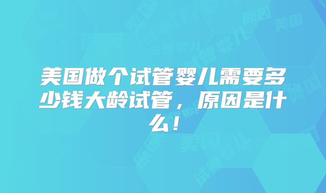 美国做个试管婴儿需要多少钱大龄试管，原因是什么！